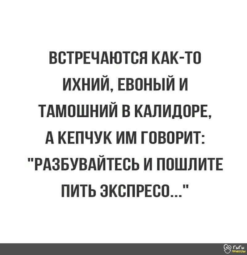 ВСТРЕЧАЮТВН КАК ТО ИХНИЙ ЕВОНЫЙ И ТАМОШНИЙ В КАЛИДОРБ А КЕПЧУК ИМ ГОВОРИТ РАЗБУВАЙТЕВЬ И ПОШЛИТЕ ПИТЬ ЭКСПРЕСП
