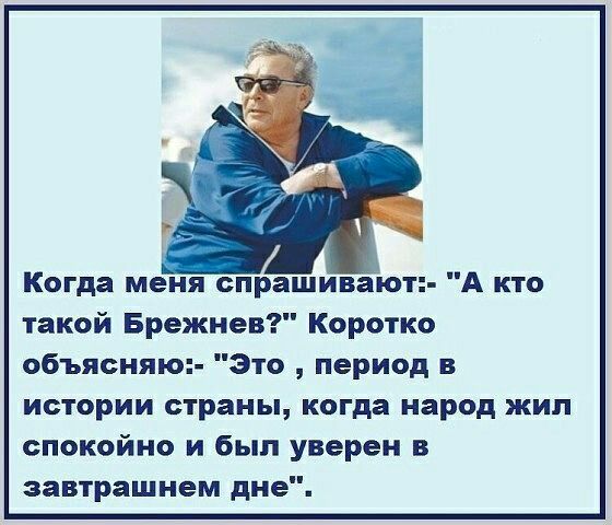 Когда меня спрашивают А кто такой Брежнев Коротко объясняю Это период в истории страны когда народ жил спокойно и был уверен в завтрашнем дне