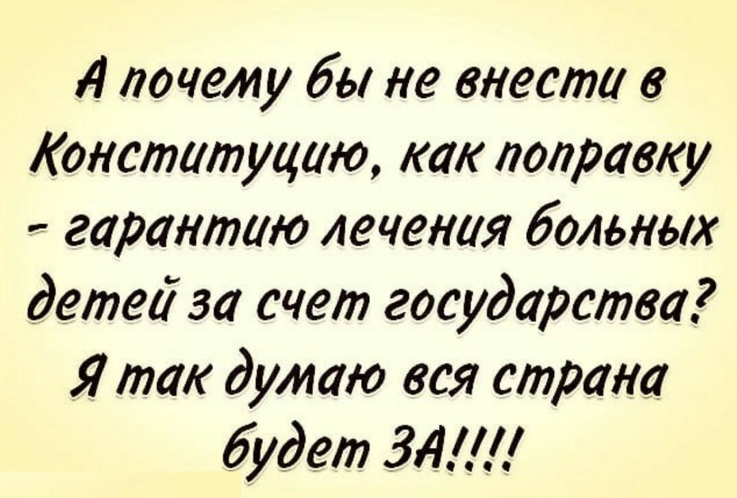 А почему бы не внести в Конституцию как поправку гарантию лечения больных детеи за счет государства Я так думаю вся страна будет ЗА