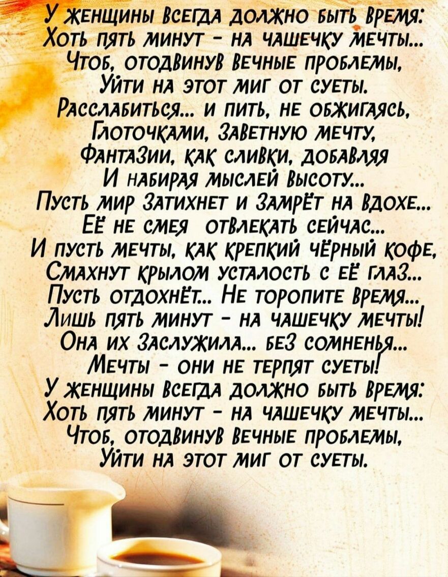 е щиныясешл дотНовый ВреТия _ ТЬ пять минут НА члшечку мечты Шов отодВинув Вечные промемы Уйти НА этот миг от суеты АссААвиться и пить не овжитясь йоточкАми ЗАВЕТНУЮ мечту ФАНТАЗИИ кАк сливки дОБАВЛЯЯ И НАБИРАЯ мыслей Высоту Пусть мир ЗАтихнет и ЗАмрет НА Вдохе Ее не смел отВлекАть сейЧАс И пусть мечты кАк крепкий чёрный кофе СМАхнут крылом устмость с ее МАЗ Пусть отдохнЕт Не торопите время Лишь п
