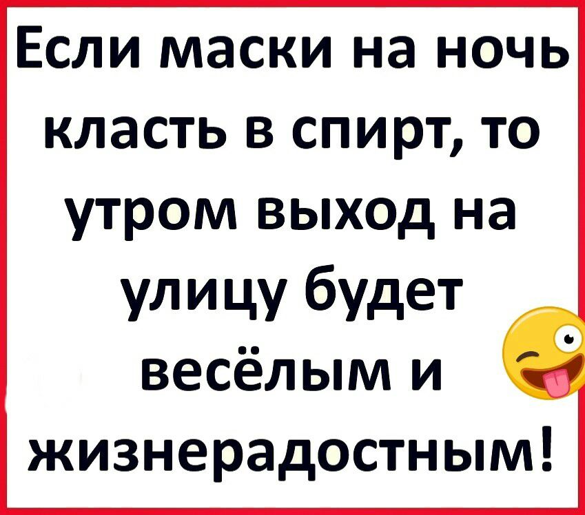 Если маски на ночь класть в спирт то утром выход на улицу будет весёлым и жизнерадостным