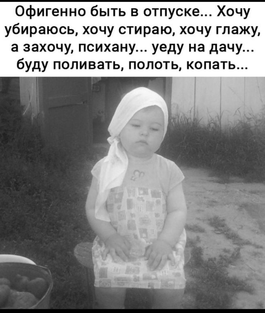 Офигенно быть в отпуске Хочу убираюсь хочу стираю хочу глажу а захочу психану уеду на дачу буду поливать полоть копать