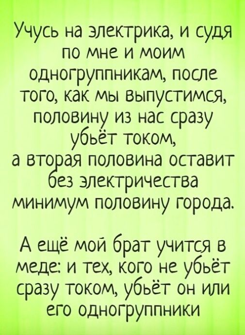 _ _ чусь на электрика и су по мне и моим одногруппникам после того как мы выпустимся половину из нас сразу убьёт током а вто ая половина оставит ез электричества минимум половину города А ещё мой брат учится в меде и тех кого не убьёт сразу током убьёт он или его одногруппники А