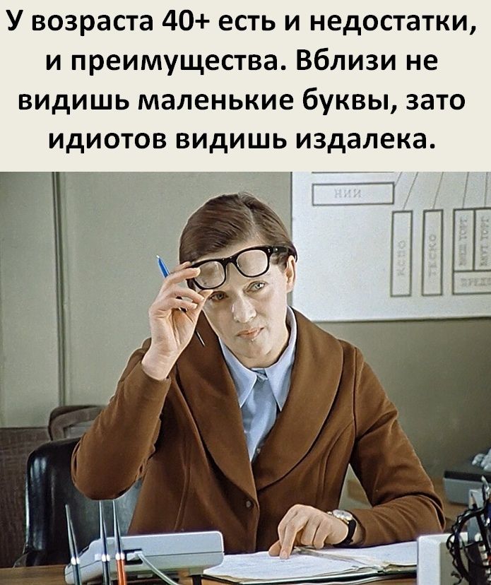 У возраста 40 есть и недостатки и преимущества Вблизи не видишь маленькие буквы зато идиотов видишь издалека