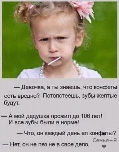 дентка а ты знаешь что конфеты есть вредно ПатопстееШЬ зубы желтые бУдУТ А мой дедушка прожил до 106 лет И все зубы были в норме Что он каждый день еп конфеты СемьяЯ Нет он не паз не в свое дала