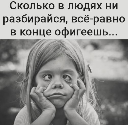 Сколько в людях ни разбирайся всё равно в конце офигеешь
