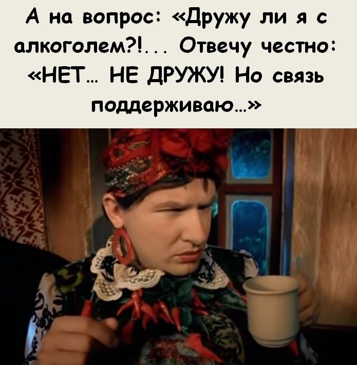 А на вопрос Дружу ли я с алкоголем Отвечу честно НЕТ НЕ ДРУЖУ Но связь поддерживаю