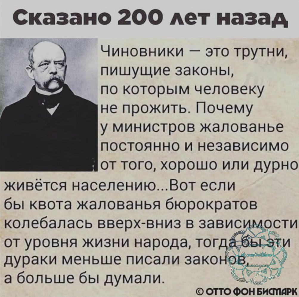 Сказано 200 Ает назад Чиновники это трутни пишущие законы по которым человеку не прожить Почему у министров жалованье постоянно и независимо от того хорошо или дурно живётся населениюВот если бы квота жалованья бюрократов колебалась вверх вниз в завис от уровня жизни народа тог дураки меньше писали зако а больше бы думали ОТТО ФОН БИПТШРК