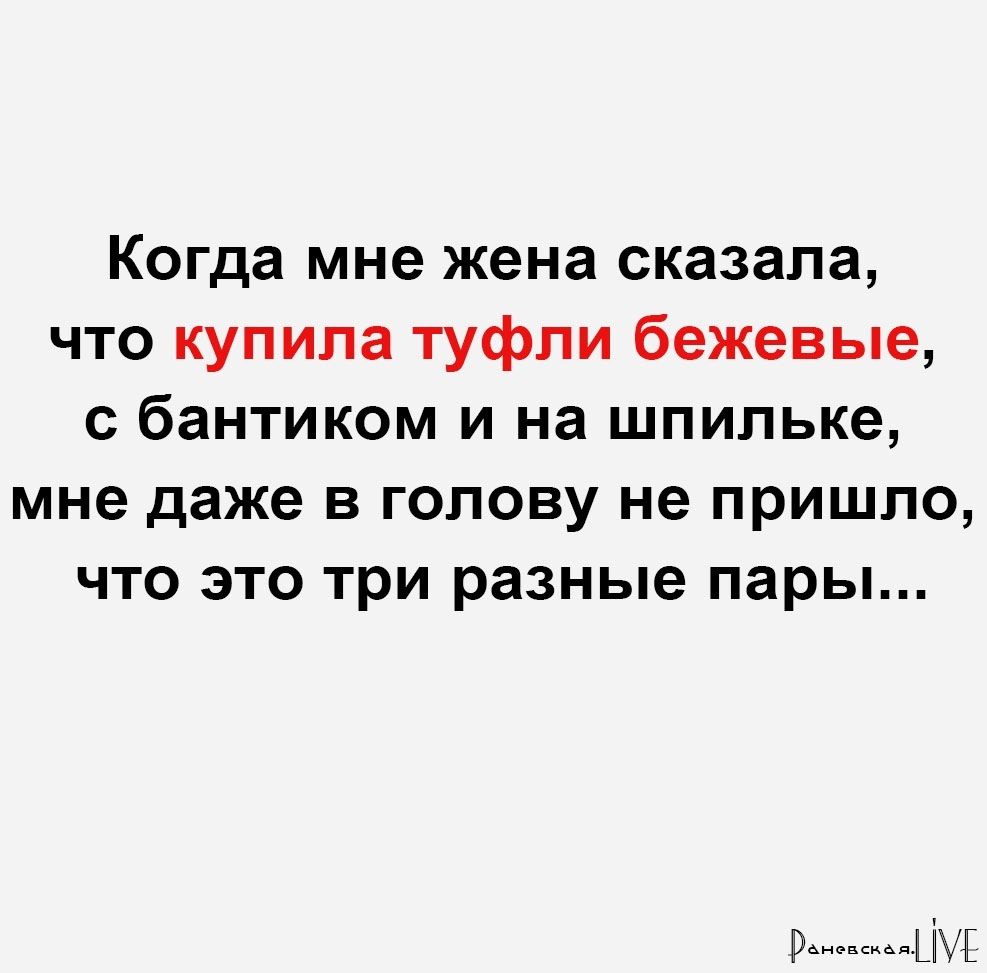 Когда мне жена сказала что купила туфли бежевые с бантиком и на шпильке мне даже в голову не пришло что это три разные пары