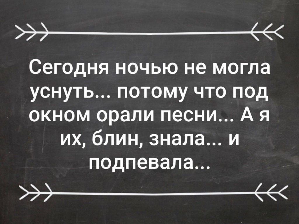 эе Сегодня ночью не могла уснуть потому что под окном орали песни А я их блин знала и подпевала эе