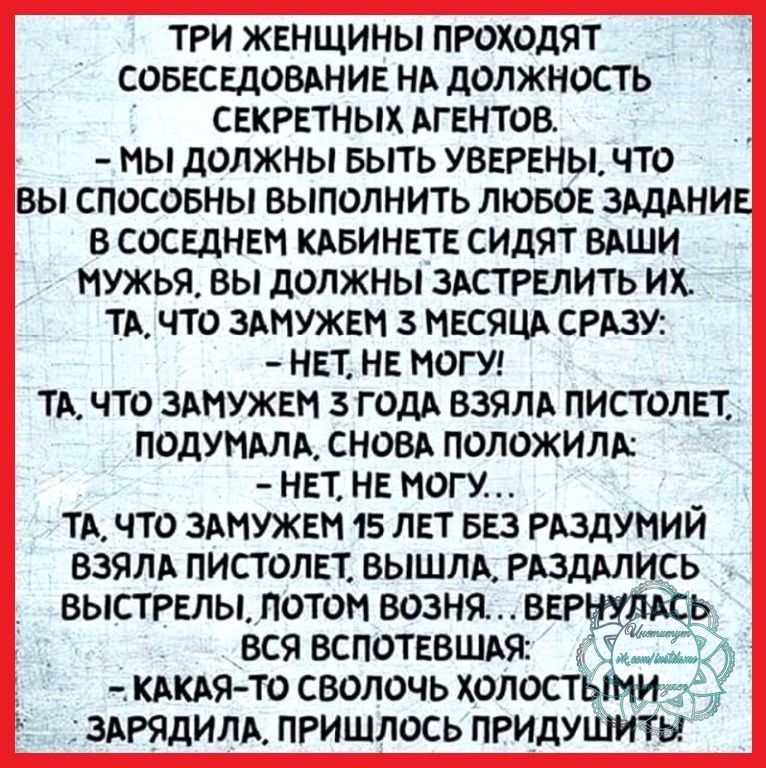 три женщины проходят совеседовдние нь должность секиетных АГЕНТОВ мы должны выть уверены что вы спосовны выполнить лювое здддние в соседнем кдвинете сицят влши мужья вы должны здстрелить их тд что здмужем 3 месяцд ству нет не могут тд что ЗАМУЖЕН 3 годА ВЗЯЛА пистолет подумдлд сновд положило нет не могу _ тд что здмужем 15 лет вез РАЗДУМИИ взяли пистолет ВЫШЛА РАЗДАЛИСЬ выстрелыпотом возня ВЕР вся