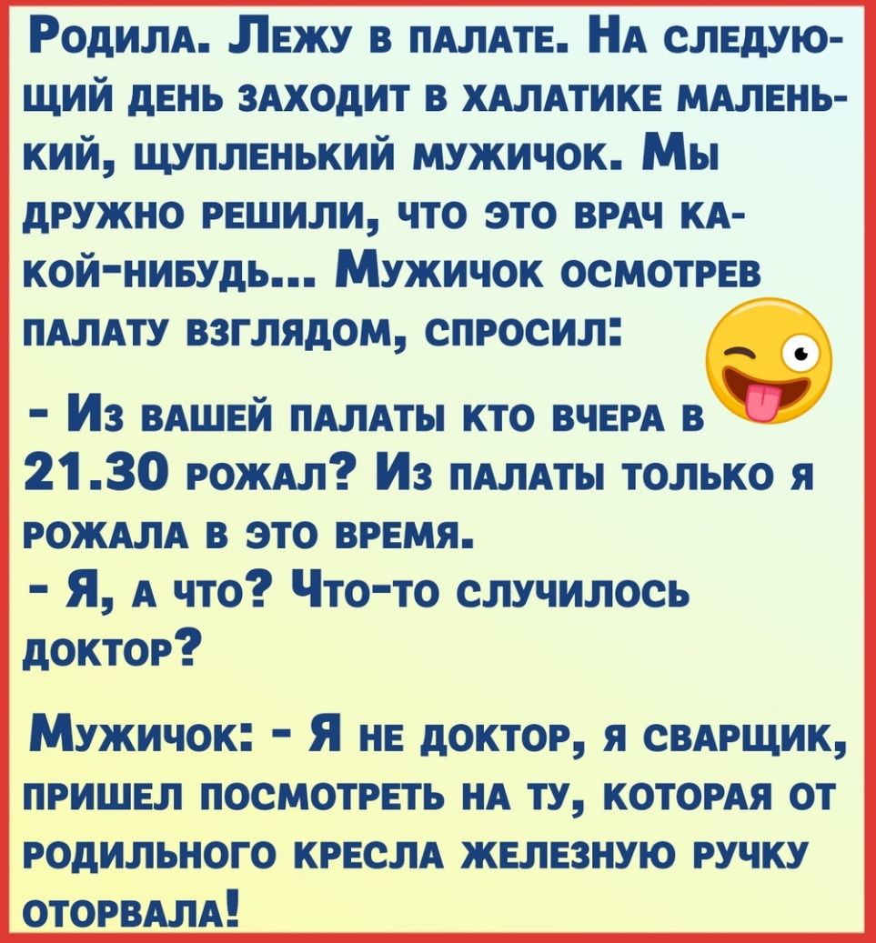 РодилА ЛЕжу в ПАЛАТЕ НА следую щий двнь 3Аходит в ХАЛАТИКЕ МАЛЕНЬ кий ЩУПЛЕНЬКИЙ мужичок Мы дружно РЕШИЛИ что это ВРАЧ кА кой нивудь Мужичок осмотрев ПАЛАТУ взглядом спросил Ф Из ВАШЕЙ ПАЛАТЫ кто ВЧЕРА в 2130 роЖАл Из ПАЛАТЫ только я РОЖАЛА в это там Я А что Что то случилось доктор Мужичок Я не доктор я СВАРЩИК пришел посмотреть НА ту КОТОРАЯ от родильного КРЕСЛА железную ручку ОТОРВАЛА