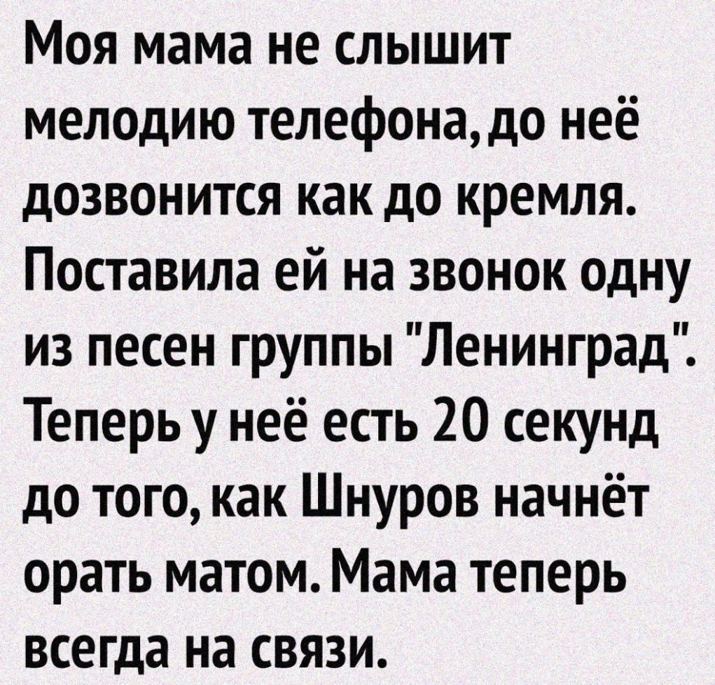 Моя мама не слышит мелодию телефонадо неё дозвонится как до кремля Поставила ей на звонок одну из песен группы Ленинград Теперь у неё есть 20 секунд до того как Шнуров начнёт орать матом Мама теперь всегда на связи