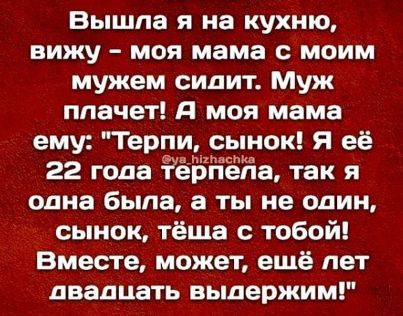 Вышпа я на кухню вижу моя мама с моим мужем сидит Муж плачет д моя мама ему Терпи сынок Я её 22 года ёЁЁЁЁа так я одна была а ты не один сынок тёща с тобой Вместе может ещё лет двадцать выдержим