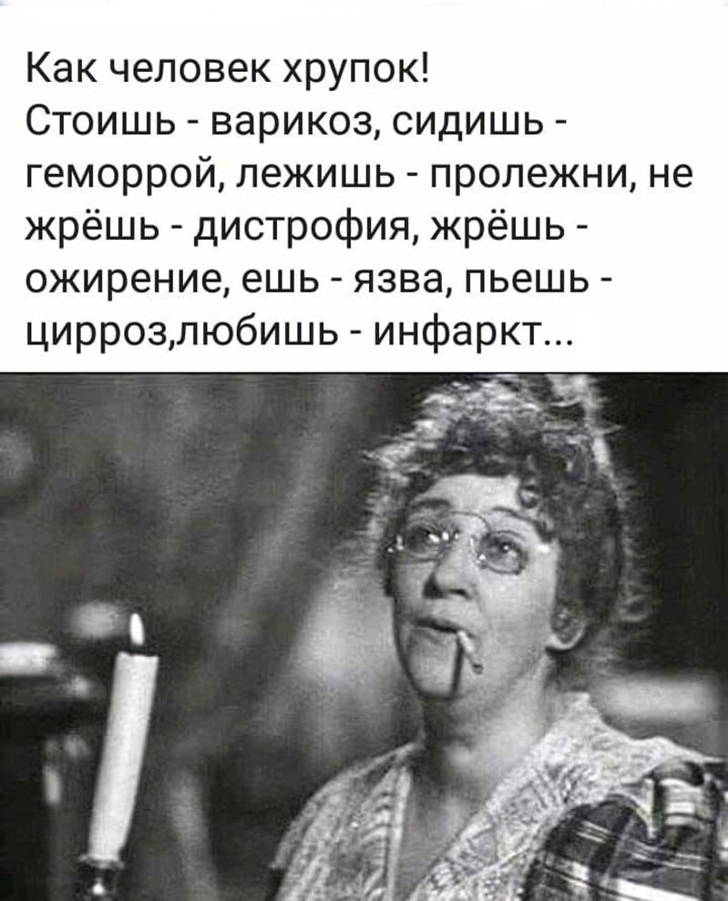 Как человек хрупок Стоишь варикоз сидишь геморрой лежишь пролежни не жрёшь дистрофия жрёшь ожирение ешь язва пьешь циррозлюбишь инфаркт