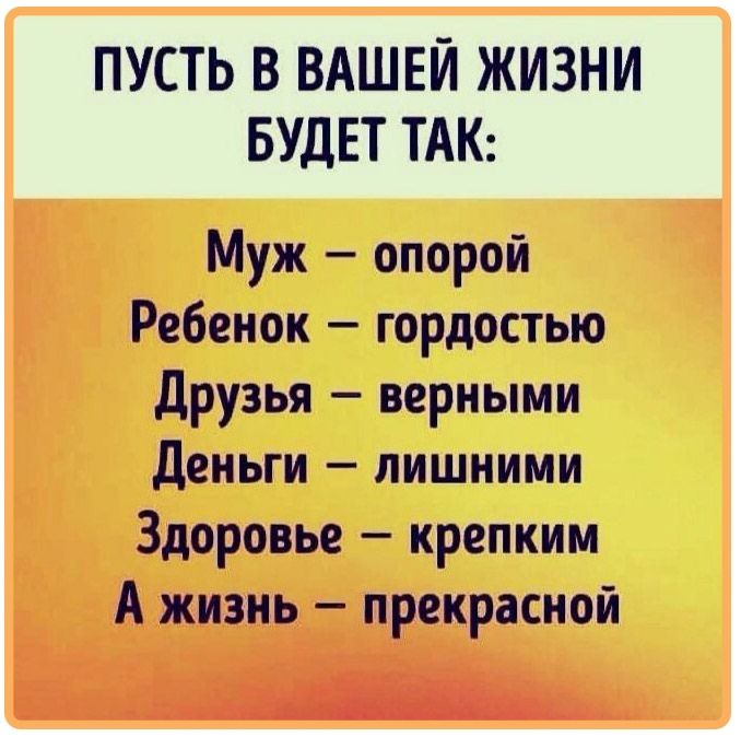 ПУСТЬ В ВАШЕЙ ЖИЗНИ БУДЕТ ТАК Муж опорой Ребенок гордостью Друзья верными Деньги лишними Здоровье крепким А жизнь прекрасной цы