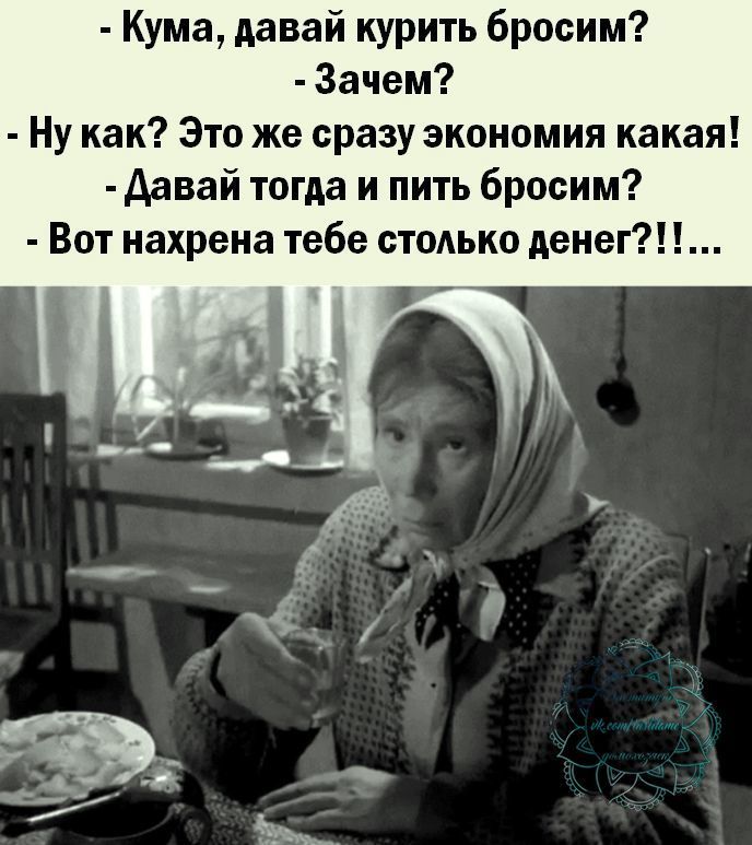 Кума давай курить бросим Зачем Ну как Это же сразу экономия какая Давай тогда и пить бросим Вот нахрена тебе стодько денег