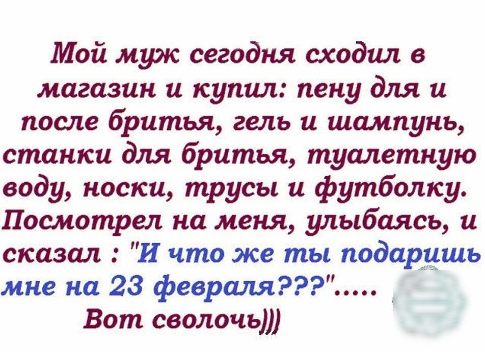 Мой муж сегодня сходил в магазин и купил пену для и после бритья гель и шампунь станки для бритья туалетную воду носки трусы и футболку Посмотрел на меня улыбаясь и сказал И что же ты подарушь мне на 23 февршш Вот сволочь