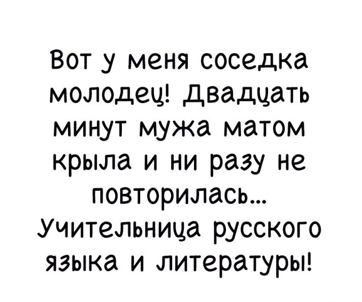 Вот у меня соседка молодец двадцать минут мужа матом крыла и ни разу не повторилась Учительница русского языка и литературы