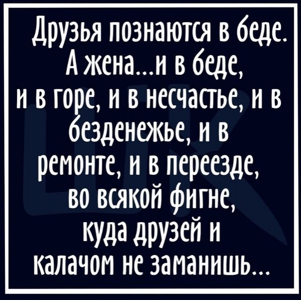Друзья познаются в беде Аженаи в беде и в го е н в несчастье и в езденежье и в ремонте и в переезде во всякой фигне куда друзей и калачом не заманить