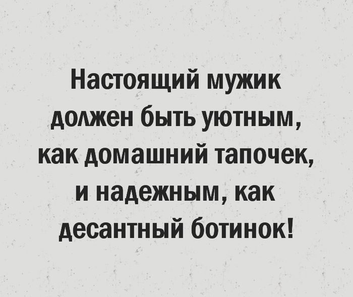 Настоящий мужик должен быть уютным как домашний тапочек и надежным как десантный ботинок