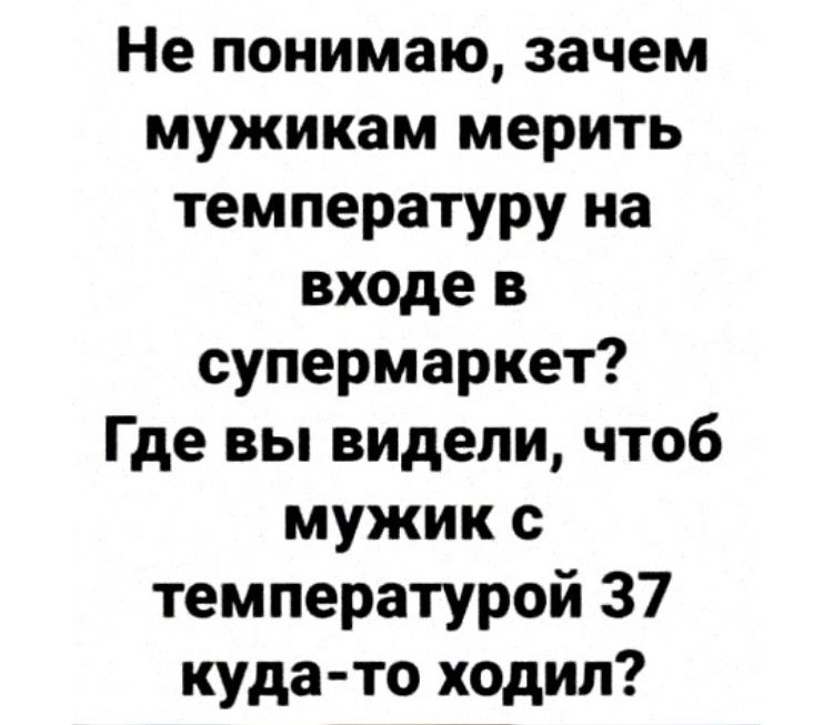 Не понимаю зачем мужикам мерить температуру на входе в супермаркет Где вы видели чтоб мужик с температурой 37 кудато ходил