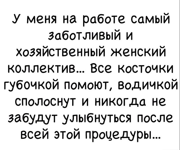 У меня на работе самый заботливый и хозяйственный женский коллектив Все косточки губочкой помоют Водичкой сполоснут и никогда не забудут улыбнуться после всей этой процедуры