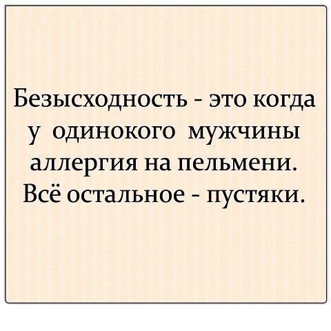 Безысходность это когда у одинокого мужчины аллергия на пельмени Всё остальное пустяки