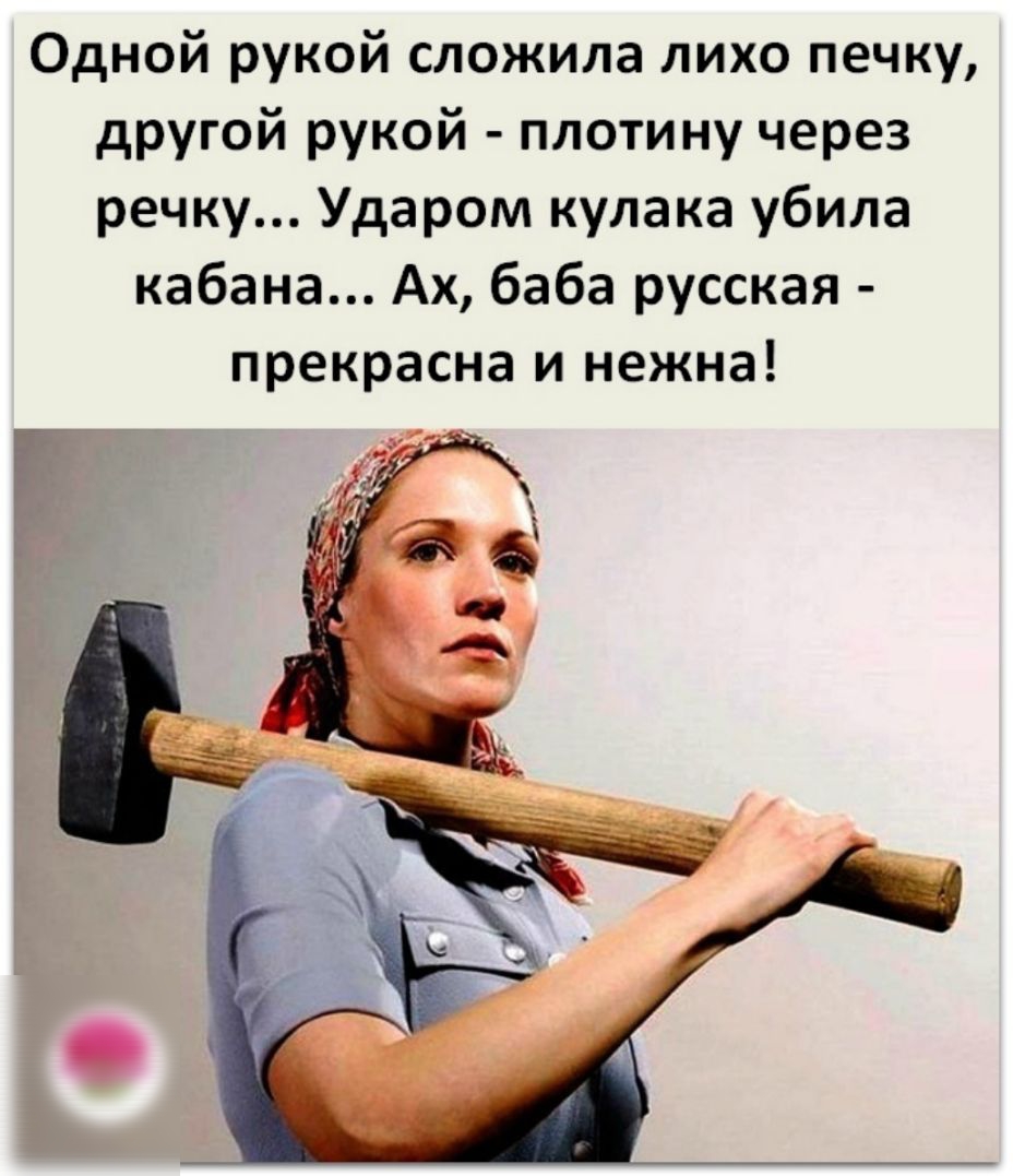 Одной рукой сложила лихо печку другой рукой плотину через речку Ударом кулака убила кабана Ах баба русская прекрасна и нежна
