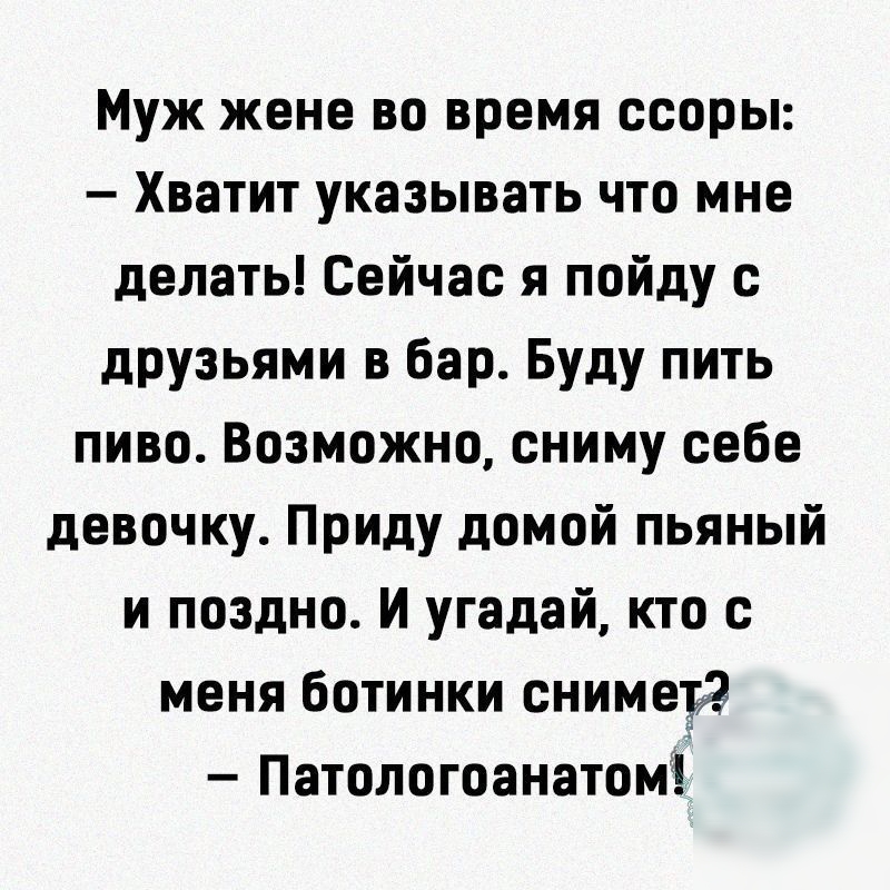 Муж жене во время ссоры Хватит указывать что мне делать Сейчас я пойду с друзьями в бар Буду пить пиво Возможно сниму себе девочку Приду домой пьяный и поздно И угадай кто с меня ботинки сниметд Патологоанатомі