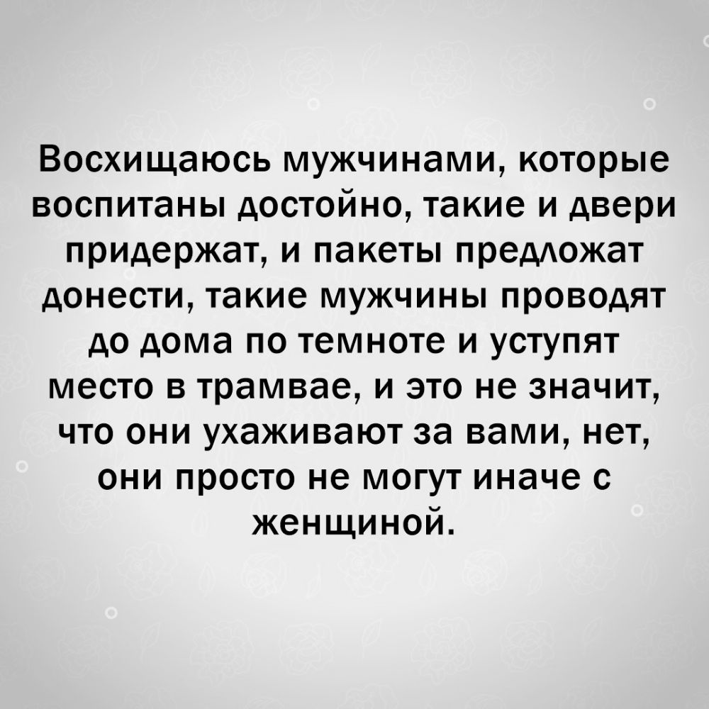 Восхищаюсь мужчинами которые воспитаны достойно такие и двери придержат и пакеты предожат донести такие мужчины проводят до дома по темноте и уступят место в трамвае и это не значит что они ухаживают за вами нет они просто не могут иначе с женщиной