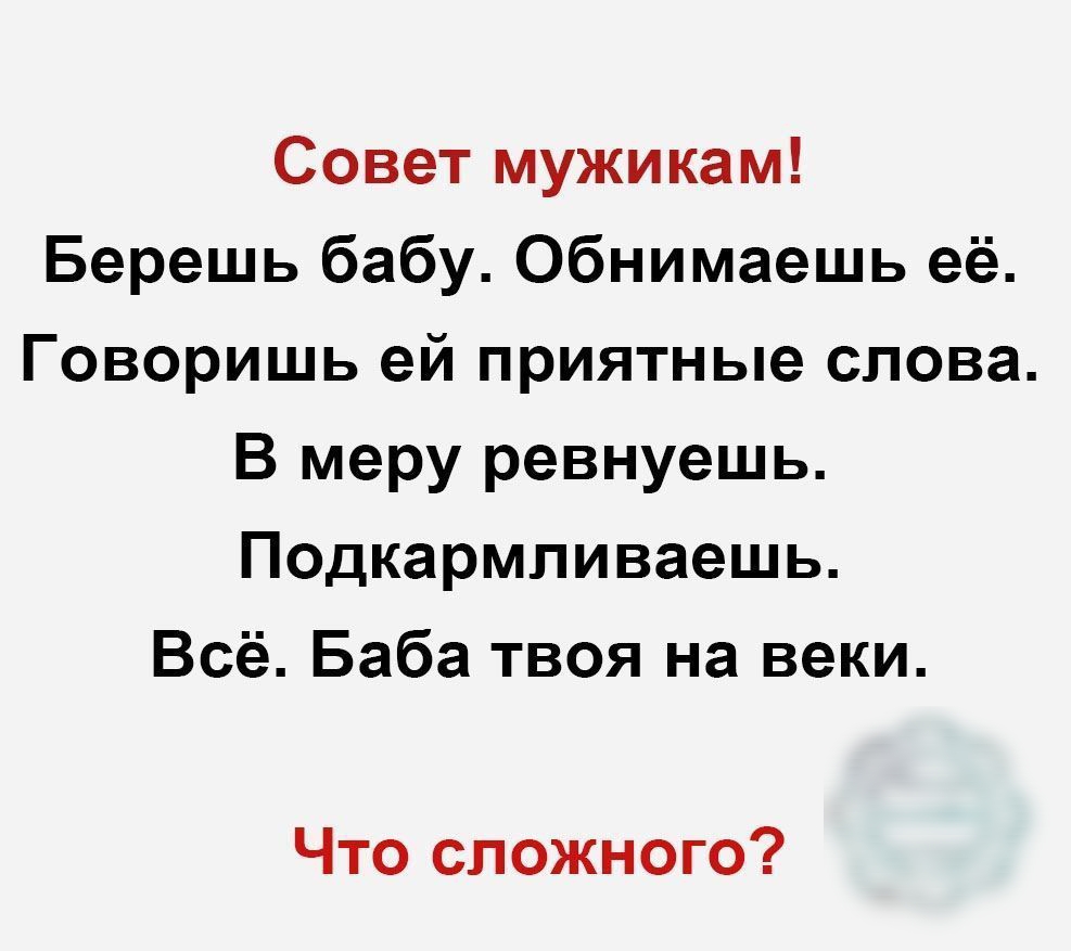 Совет мужикам Берешь бабу Обнимаешь её Говоришь ей приятные слова В меру ревнуешь Подкармливаешь Всё Баба твоя на веки Что сложного