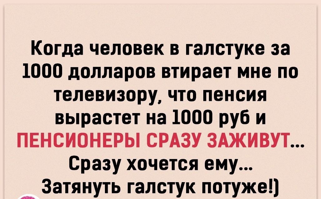 Когда человек в галстуке за 1000 долларов втирает мне по телевизору что пенсия вырастет на 1000 руб и ПЕНСИОНЕРЫ СРАЗУ ЗАЖИВУТ Сразу хочется ему __ Затянуть галстук потуже