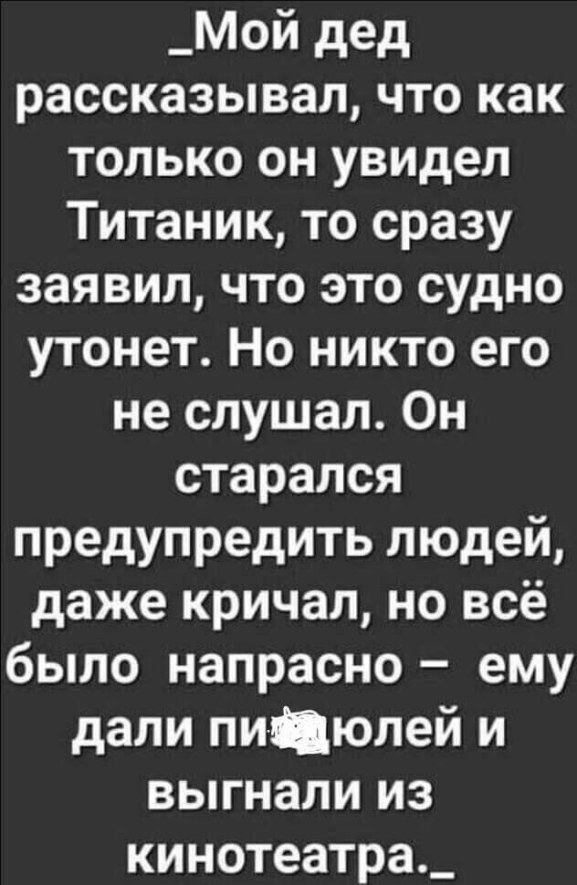 _Мой дед рассказывал что как только он увидел Титаник то сразу заявил что это судно утонет Но никто его не слушал Он старался предупредить людей даже кричал но всё было напрасно ему дали пи Цюлей и выгнали из кинотеатра_