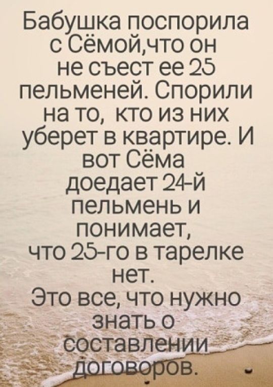 Бабущка поспорила с Семойчто он не съест ее 25 пельменей Спорили на то кто из них уберет в кв__артире И вот Сема доедает 24й пельмень и понимает что 25 го в тарелке нет _Это все что нужно ___ іЁ ахддхёъ _ ЗЦЭТЬО _