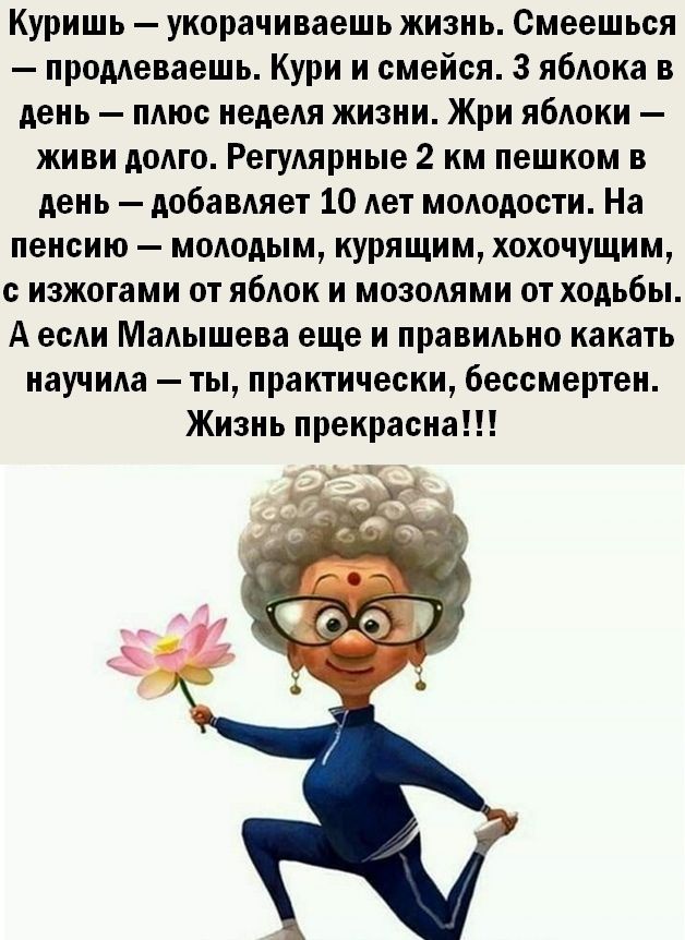 Куришь укорачиваешь жизнь Смеешься продлеваешь Кури и смейся 3 яблока в день плюс неделя жизни Жри яблоки живи долго Регулярные 2 км пешком в день добавляет 10 лет молодости На пенсию молодым курящим хохочущим с изжогами от яблок и мозолями от ходьбы А если Малышева еще и правильно какать научила ты практически бессмертен Жизнь прекрасна