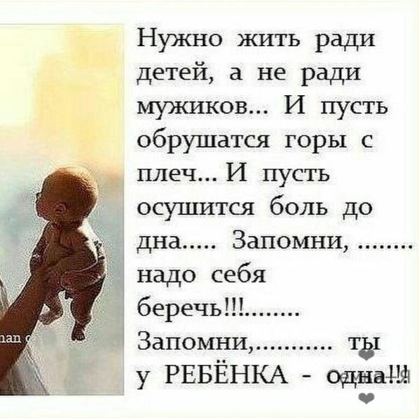 Нужно жить ради детей а не ради мужиков И пусть обрушатся горы с плеч И пусть осушится боль до _ дна Запомни надо себя беречь Запомни ты у РЕБЁНКА 0