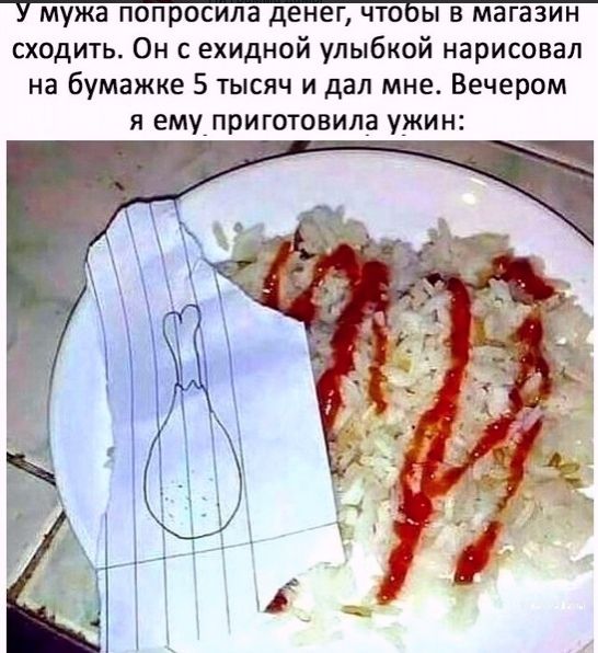 мужа попросила денег что ы в магазин сходить Он с ехидной улыбкой нарисовал на бумажке 5 тысяч и дал мне Вечером Я ему7приготовила ужин