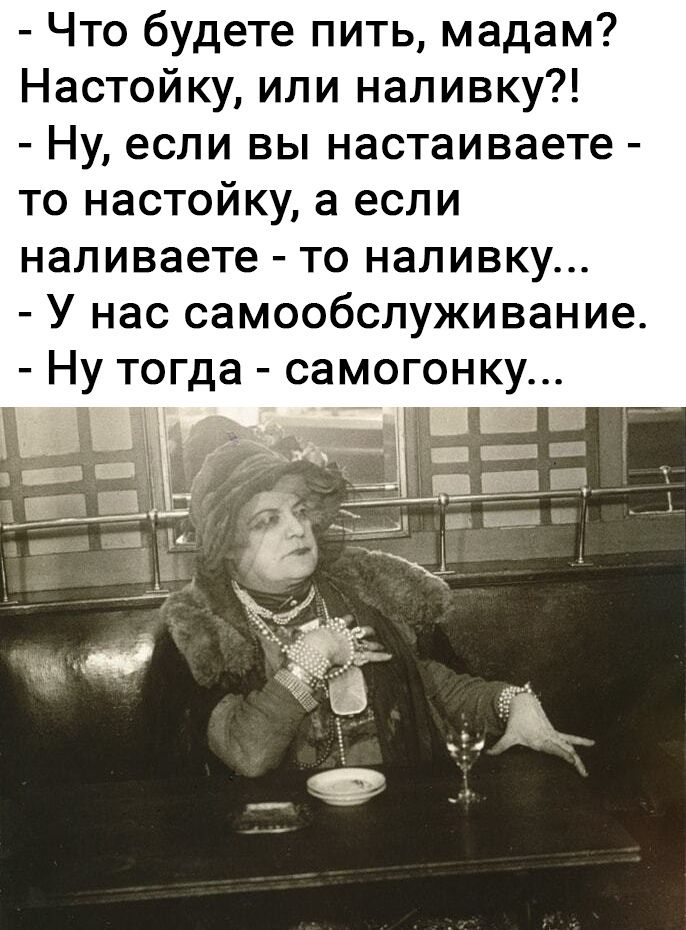 Что будете пить мадам Настойку или наливку Ну если вы настаиваете то настойку а если наливаете то наливку У нас самообслуживание Ну то