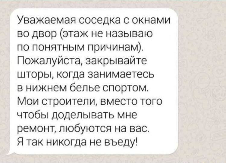 Уважаемая соседка с окнами во двор этаж не называю по понятным причинам Пожалуйста закрывайте шторы когда занимаетесь в нижнем белье спортом Мои строители вместо того чтобы доделывать мне ремонт любуются на вас Я так никогда не въеду