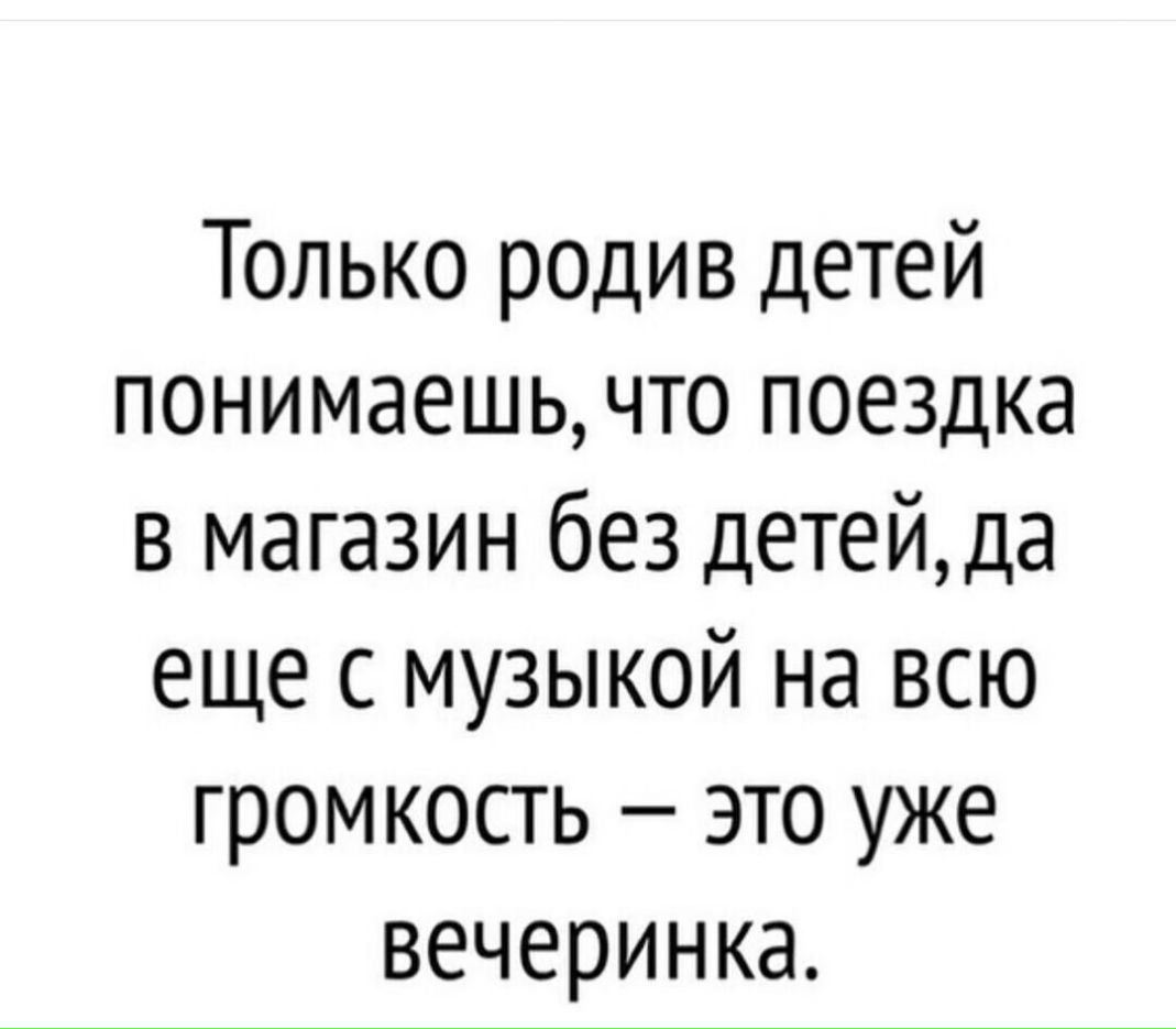Только родив детей понимаешь что поездка в магазин без детейда еще с музыкой на всю громкость это уже вечеринка