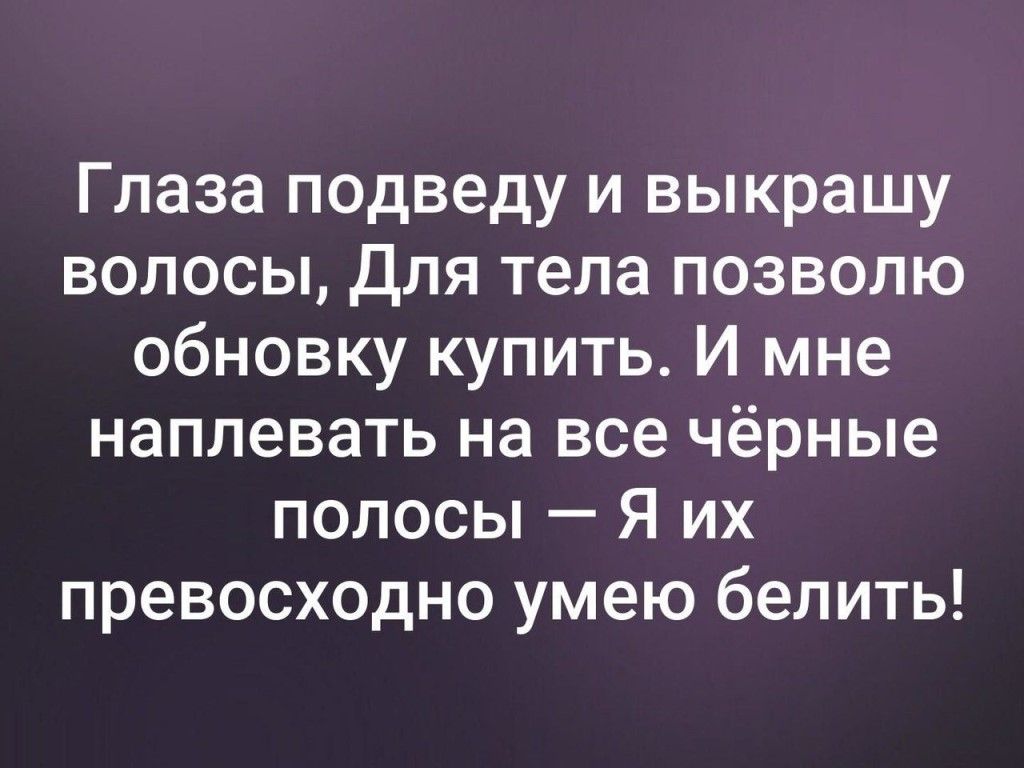 Глаза подведу и выкрашу волосы Для тела позволю обновку купить И мне наплевать на все чёрные полосы Я их превосходно умею белить