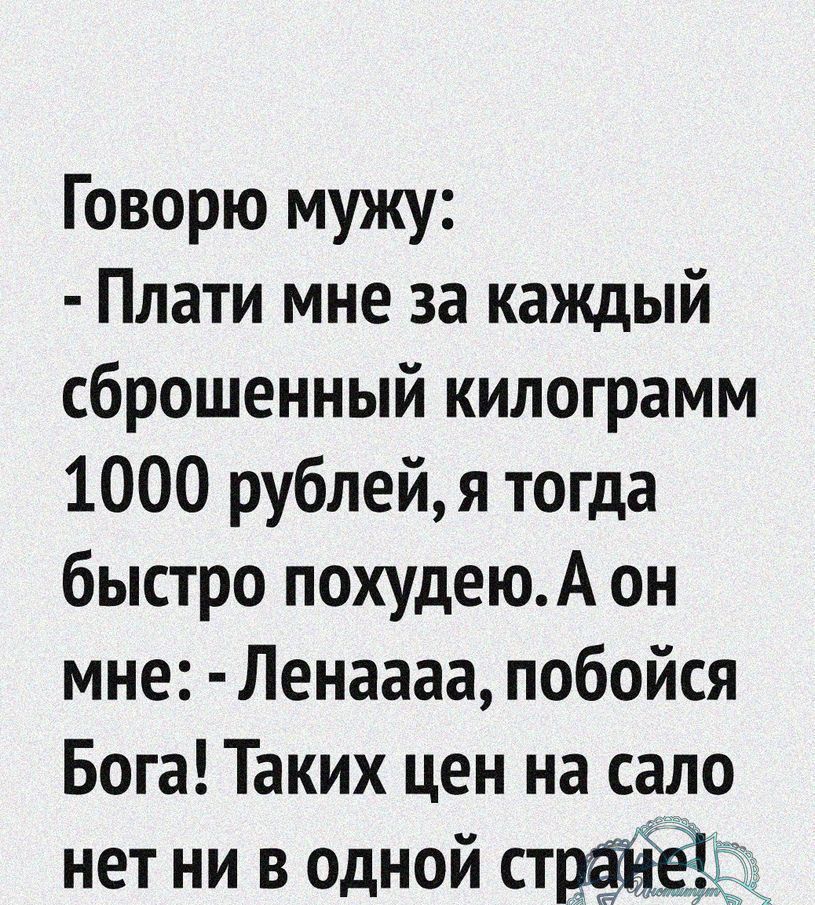 Говорю мужу Плати мне за каждый сброшенный килограмм 1000 рублей я тогда быстро похудеюА он мне Ленаааа побойся Бога Таких цен на сало нет ни в одной ст