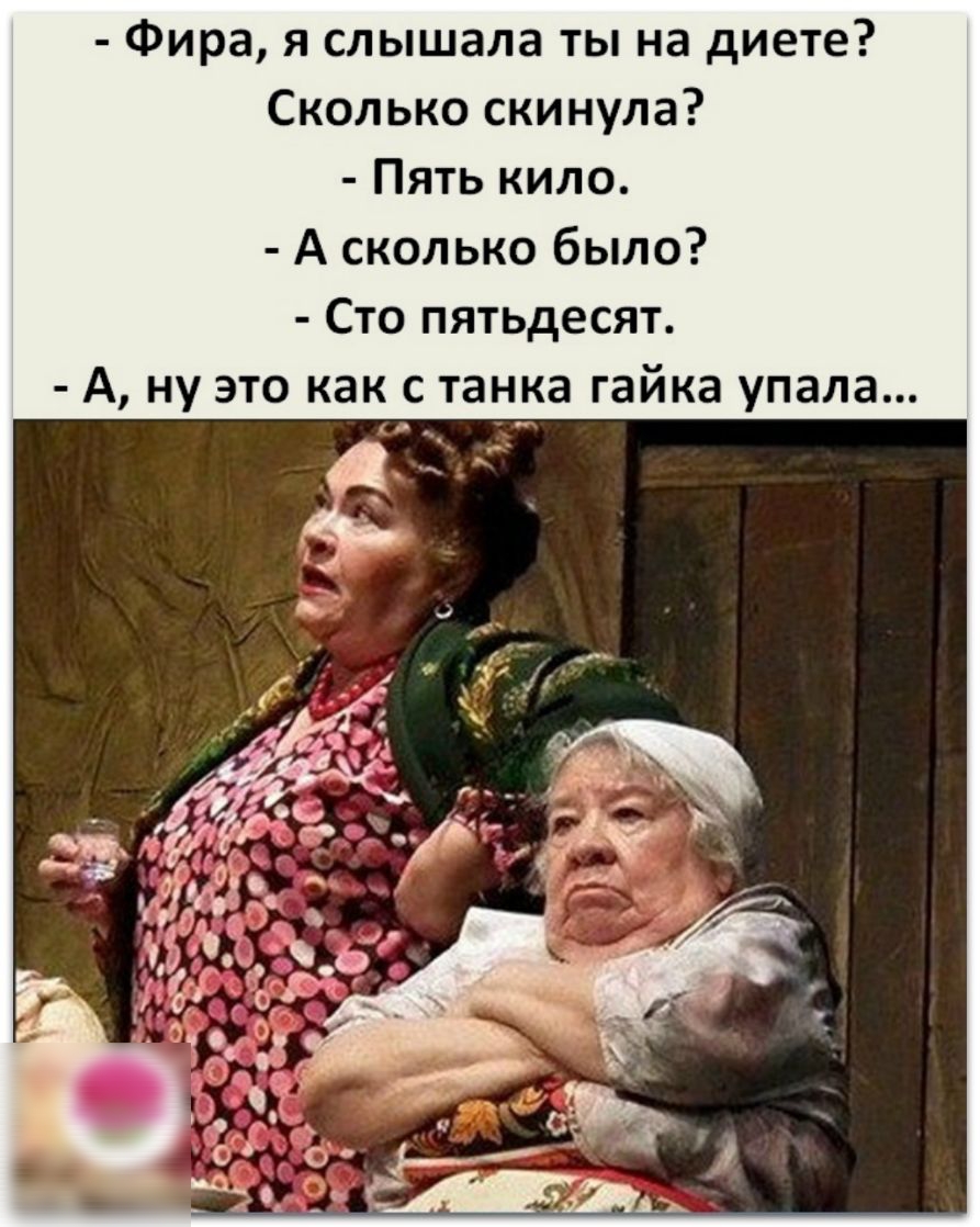 Фира я слышала ты на диете Сколько скинула Пять кило А сколько было Сто пятьдесят А ну это как с танка гайка упала