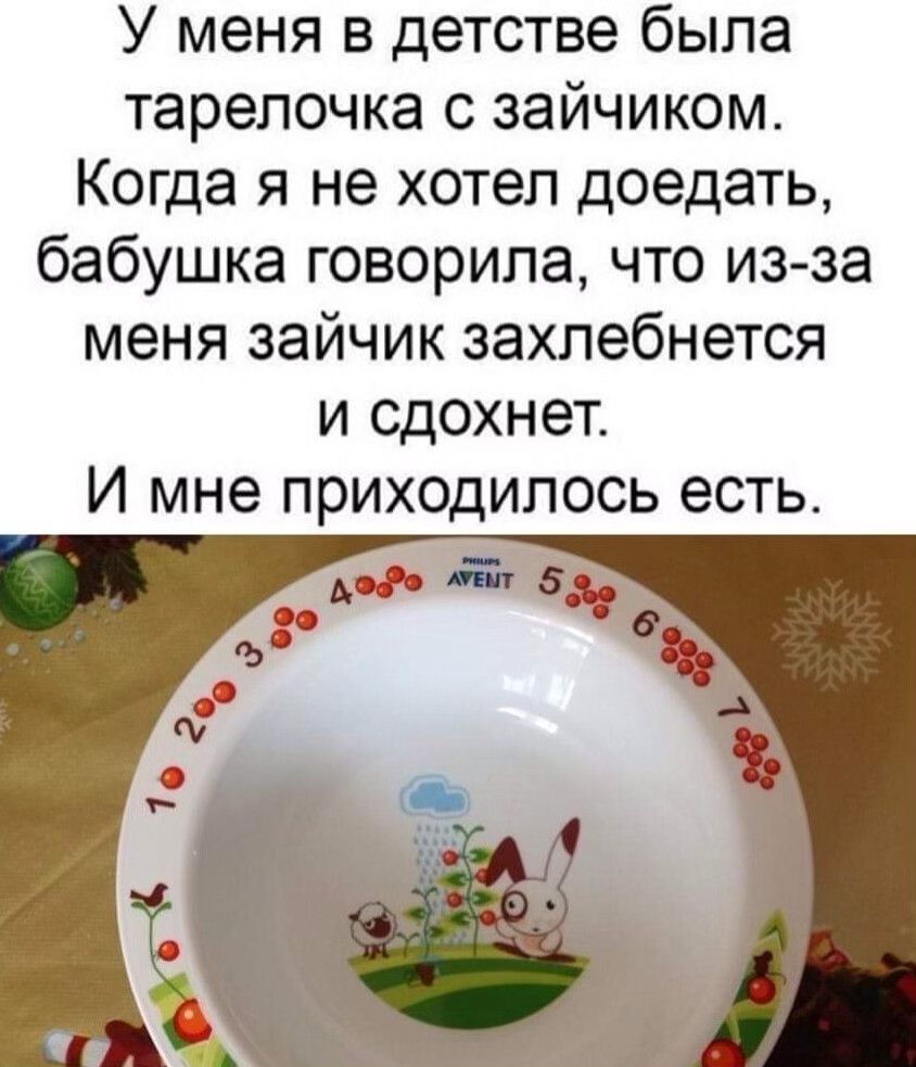 У меня в детстве была тарелочка с зайчиком Когда я не хотел доедать бабушка говорила что из за меня зайчик захлебнется и сдохнет И мне приходилось есть