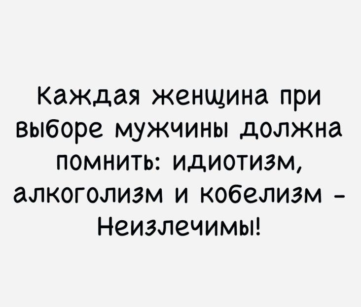 Каждая женщина ПРИ выборе МУЖЧИНЫ дОЛЖНд ПОМНИТЬ ИдИОТИЗМ аЛКОГОЛИЗМ И кобелизм НЗИЗЛЗЧИМЫ