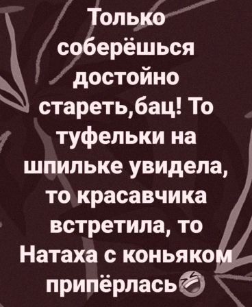 Только соберёшься достойно стареть6ац То туфельки на шпильке увидела то красавчика встретила то Натаха с коньяко припёрлась