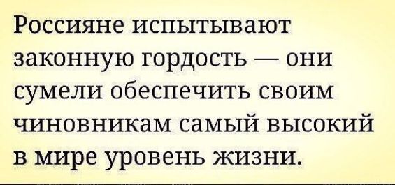 Россияне испытывают законную гордость они сумели обеспечить своим чиновникам самый высокий в мире уровень жизни