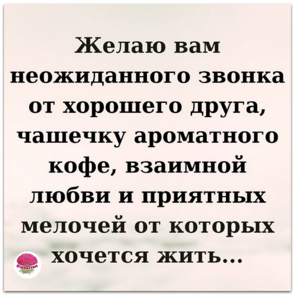 Желаю вам неожиданного звонка от хорошего друга чашечку ароматного кофе взаимной любви и приятных мелочей от которых е_ хочется жить