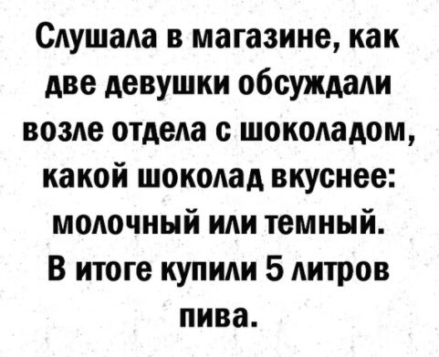 Слушала в магазине как две девушки обсуждали возле отдела с шоколадом какой шоколад вкуснее молочный или темный В итоге купили 5 литров пива